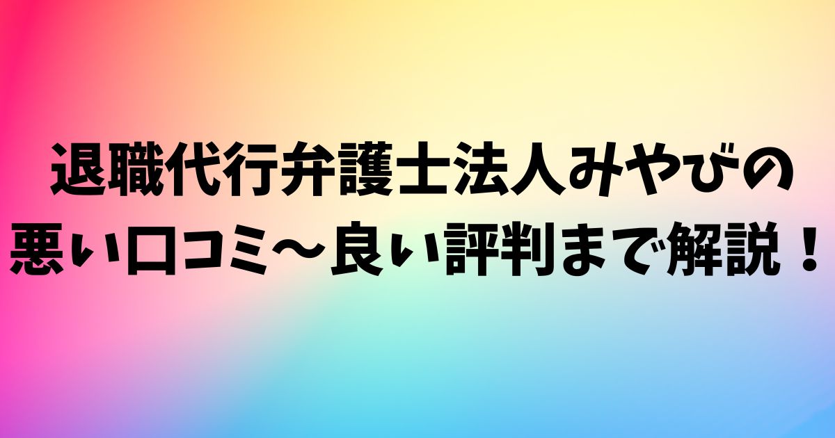 退職代行弁護士法人みやびの悪い口コミ～良い評判まで解説！